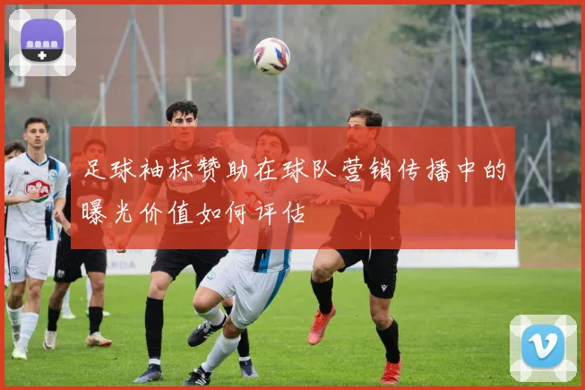 足球袖标赞助在球队营销传播中的曝光价值如何评估