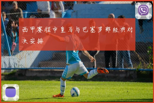 西甲赛程中皇马与巴塞罗那经典对决安排