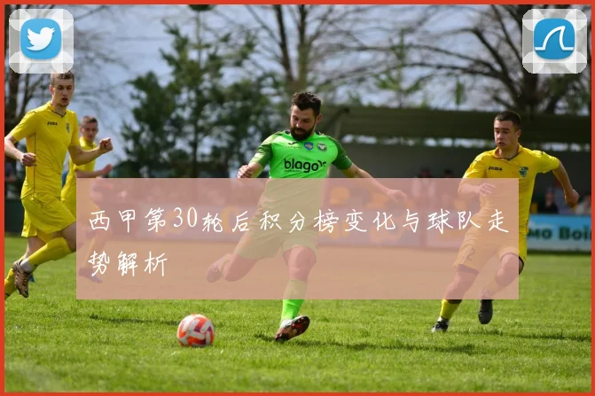 西甲第30轮后积分榜变化与球队走势解析