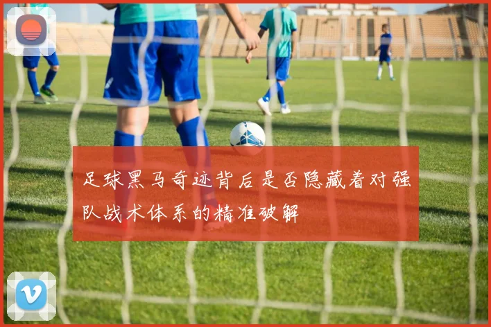 足球黑马奇迹背后是否隐藏着对强队战术体系的精准破解