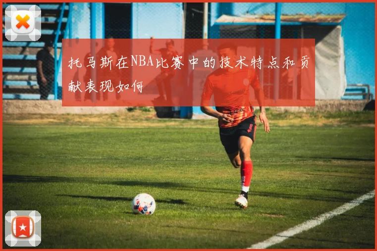 托马斯在NBA比赛中的技术特点和贡献表现如何