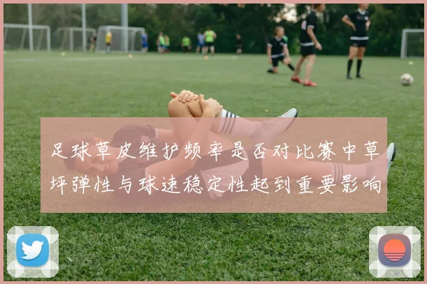 足球草皮维护频率是否对比赛中草坪弹性与球速稳定性起到重要影响