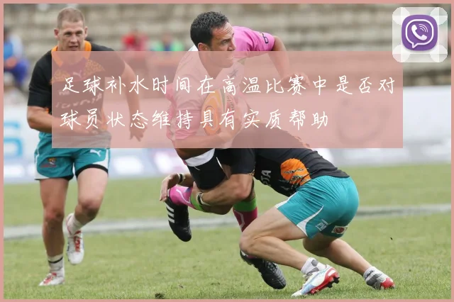 足球补水时间在高温比赛中是否对球员状态维持具有实质帮助