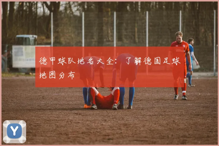 德甲球队地名大全:了解德国足球地图分布