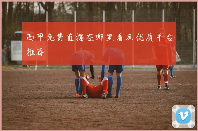 西甲免费直播在哪里看及优质平台推荐