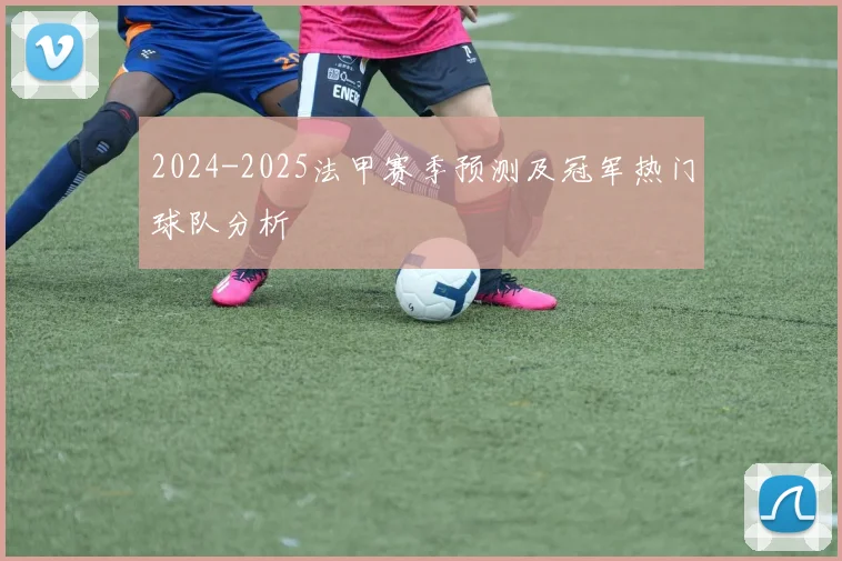 2024-2025法甲赛季预测及冠军热门球队分析