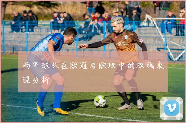 西甲球队在欧冠与欧联中的双线表现分析