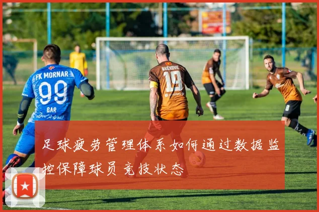 足球疲劳管理体系如何通过数据监控保障球员竞技状态